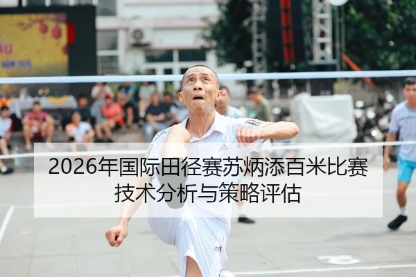 2026年国际田径赛苏炳添百米比赛技术分析与策略评估