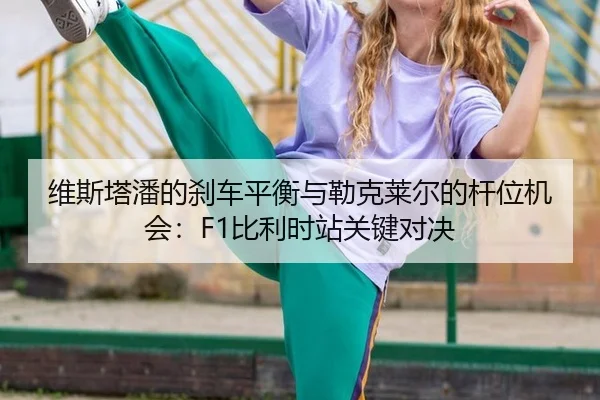 维斯塔潘的刹车平衡与勒克莱尔的杆位机会：F1比利时站关键对决