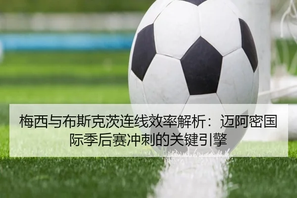 梅西与布斯克茨连线效率解析：迈阿密国际季后赛冲刺的关键引擎