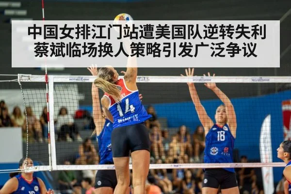 中国女排江门站遭美国队逆转失利蔡斌临场换人策略引发广泛争议 - 6686.com