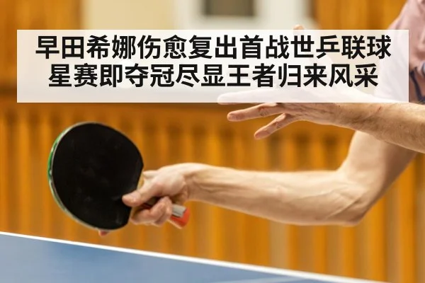 早田希娜伤愈复出首战世乒联球星赛即夺冠尽显王者归来风采 - 6686.com