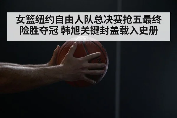 女篮纽约自由人队总决赛抢五最终险胜夺冠 韩旭关键封盖载入史册 - 6686.com
