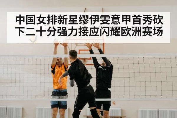 中国女排新星缪伊雯意甲首秀砍下二十分强力接应闪耀欧洲赛场