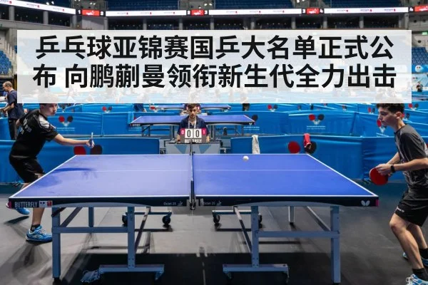 乒乓球亚锦赛国乒大名单正式公布 向鹏蒯曼领衔新生代全力出击